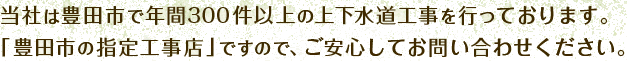 当社は豊田市で年間300件以上の上下水道工事を行っております。「豊田市の指定工事店」ですので、ご安心してお問い合わせください。