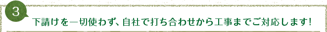 下請けを一切使わず、自社で打ち合わせから工事までご対応します!
