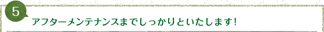 アフターメンテナンスまでしっかりといたします!