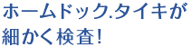 ホームドック.タイキが細かく検査！