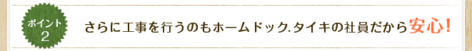 さらに工事を行うのもホームドック.タイキの社員だから安心！