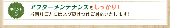 アフターメンテナンスもしっかり！お困りごとにはスグ駆けつけご対応いたします！