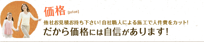 価格&nbsp;他社お見積お持ち下さい!自社職人による施工で人件費をカット!だから価格には自信があります！
