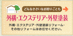 どんなささいなお困りごとも 外構・エクステリア・外壁塗装 外構・エクステリア・外壁塗装リフォーム・その他リフォームはお任せください。